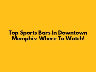 Top Sports Bars In Downtown Memphis: Where To Watch!