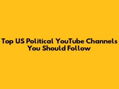 Top US Political YouTube Channels You Should Follow