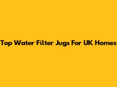 Top Water Filter Jugs For UK Homes