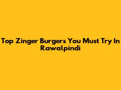 Top Zinger Burgers You Must Try In Rawalpindi