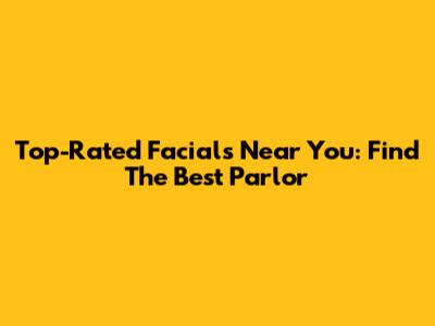 Top-Rated Facials Near You: Find The Best Parlor