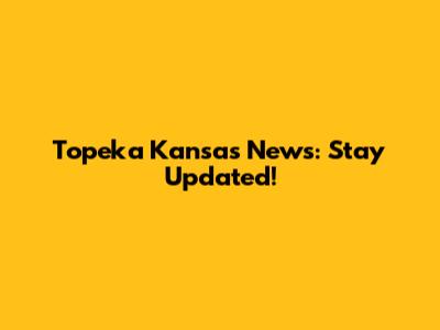 Topeka Kansas News: Stay Updated!