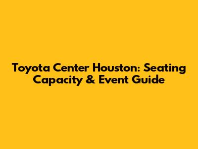 Toyota Center Houston: Seating Capacity & Event Guide