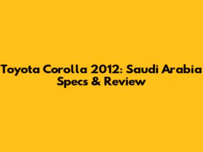 Toyota Corolla 2012: Saudi Arabia Specs & Review