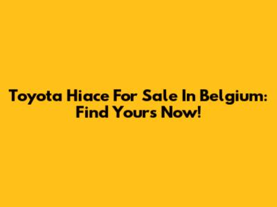 Toyota Hiace For Sale In Belgium: Find Yours Now!