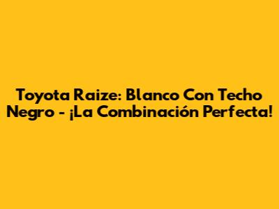 Toyota Raize: Blanco Con Techo Negro - ¡La Combinación Perfecta!