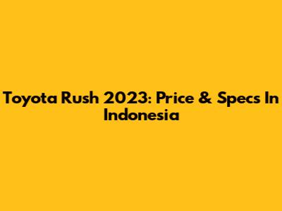 Toyota Rush 2023: Price & Specs In Indonesia