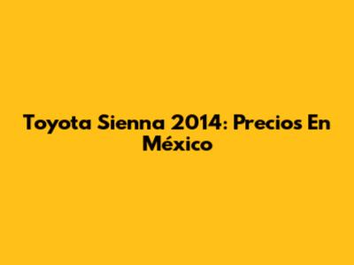 Toyota Sienna 2014: Precios En México