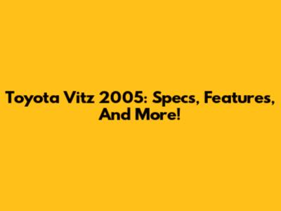 Toyota Vitz 2005: Specs, Features, And More!