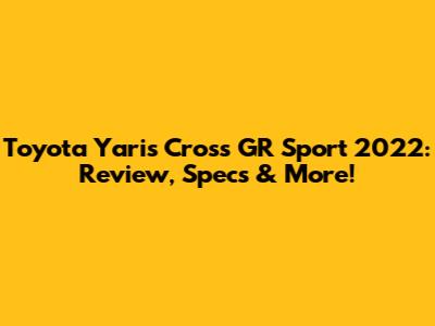 Toyota Yaris Cross GR Sport 2022: Review, Specs & More!