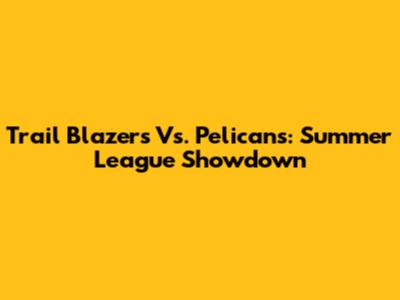 Trail Blazers Vs. Pelicans: Summer League Showdown