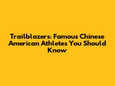 Trailblazers: Famous Chinese American Athletes You Should Know