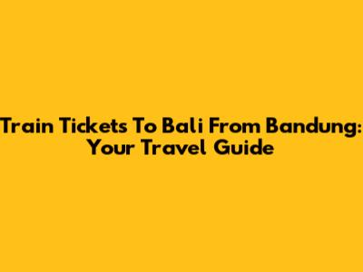Train Tickets To Bali From Bandung: Your Travel Guide
