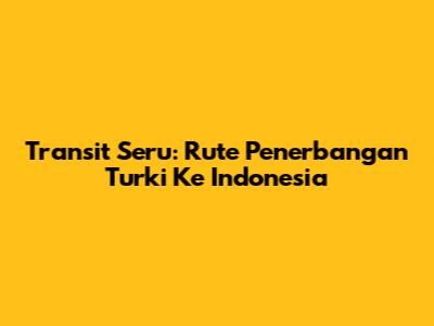 Transit Seru: Rute Penerbangan Turki Ke Indonesia