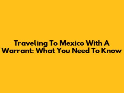 Traveling To Mexico With A Warrant: What You Need To Know