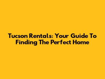Tucson Rentals: Your Guide To Finding The Perfect Home