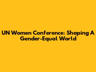 UN Women Conference: Shaping A Gender-Equal World