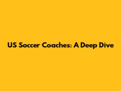 US Soccer Coaches: A Deep Dive