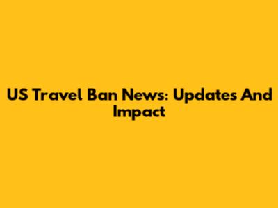 US Travel Ban News: Updates And Impact