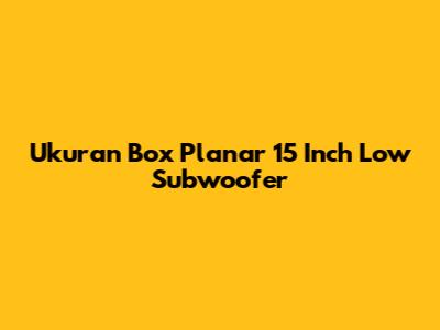 Ukuran Box Planar 15 Inch Low Subwoofer