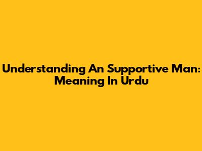 Understanding An Supportive Man: Meaning In Urdu