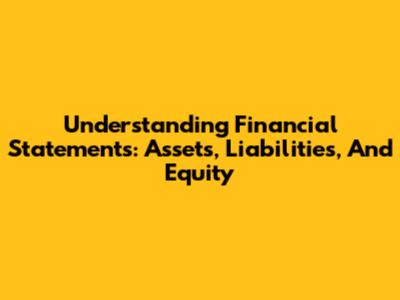 Understanding Financial Statements: Assets, Liabilities, And Equity