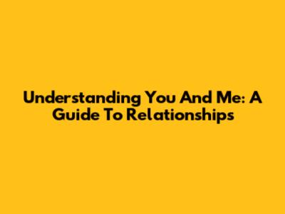 Understanding You And Me: A Guide To Relationships