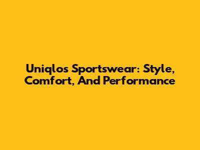 Uniqlo's Sportswear: Style, Comfort, And Performance