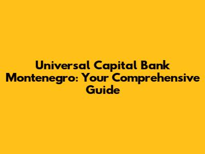 Universal Capital Bank Montenegro: Your Comprehensive Guide