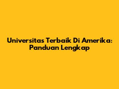 Universitas Terbaik Di Amerika: Panduan Lengkap