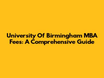 University Of Birmingham MBA Fees: A Comprehensive Guide
