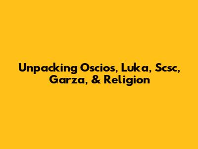 Unpacking Oscios, Luka, Scsc, Garza, & Religion
