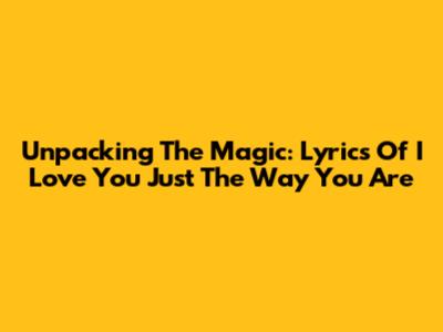 Unpacking The Magic: Lyrics Of "I Love You Just The Way You Are"