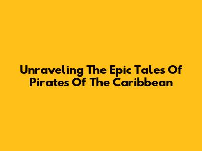 Unraveling The Epic Tales Of Pirates Of The Caribbean