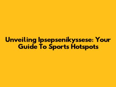 Unveiling Ipsepsenikyssese: Your Guide To Sports Hotspots