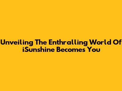 Unveiling The Enthralling World Of 'iSunshine Becomes You'
