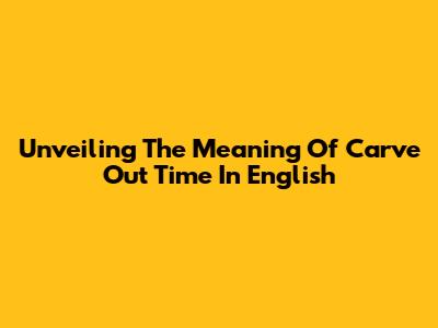 Unveiling The Meaning Of 'Carve Out Time' In English