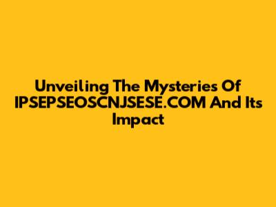 Unveiling The Mysteries Of IPSEPSEOSCNJSESE.COM And Its Impact