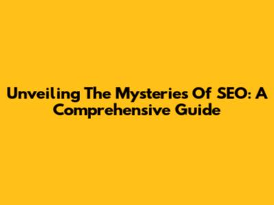 Unveiling The Mysteries Of SEO: A Comprehensive Guide