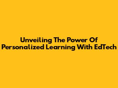 Unveiling The Power Of Personalized Learning With EdTech