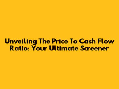 Unveiling The Price To Cash Flow Ratio: Your Ultimate Screener