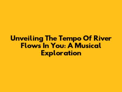 Unveiling The Tempo Of River Flows In You: A Musical Exploration