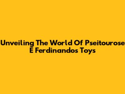 Unveiling The World Of Pseitourose E Ferdinando's Toys