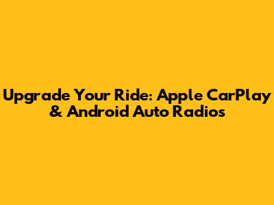 Upgrade Your Ride: Apple CarPlay & Android Auto Radios