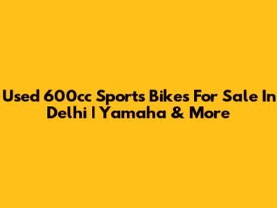 Used 600cc Sports Bikes For Sale In Delhi | Yamaha & More