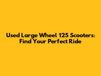 Used Large Wheel 125 Scooters: Find Your Perfect Ride