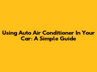 Using Auto Air Conditioner In Your Car: A Simple Guide