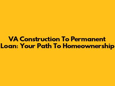 VA Construction To Permanent Loan: Your Path To Homeownership