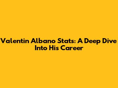 Valentin Albano Stats: A Deep Dive Into His Career