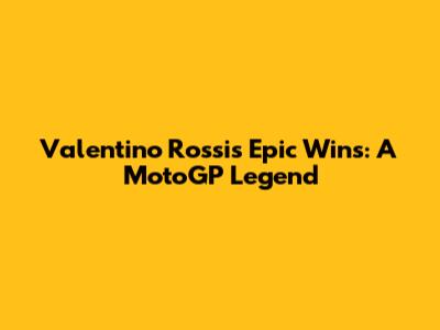 Valentino Rossi's Epic Wins: A MotoGP Legend